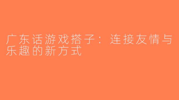广东话游戏搭子：连接友情与乐趣的新方式