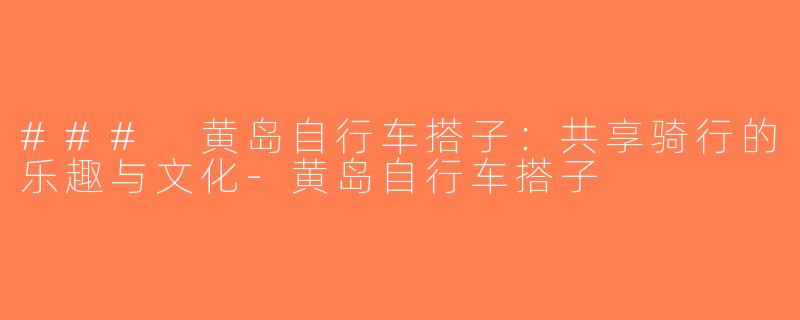 ### 黄岛自行车搭子：共享骑行的乐趣与文化-黄岛自行车搭子
