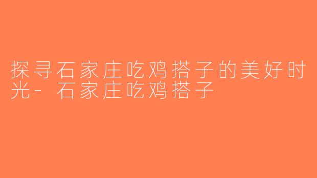 探寻石家庄吃鸡搭子的美好时光-石家庄吃鸡搭子