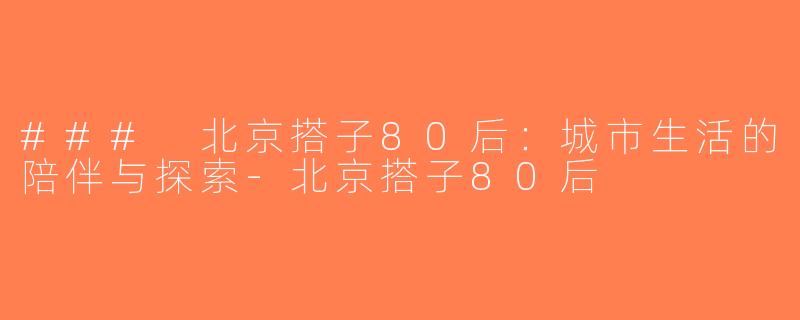 ### 北京搭子80后：城市生活的陪伴与探索-北京搭子80后