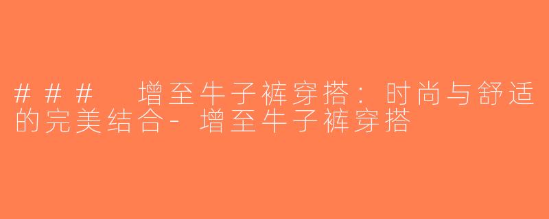 ### 增至牛子裤穿搭：时尚与舒适的完美结合-增至牛子裤穿搭