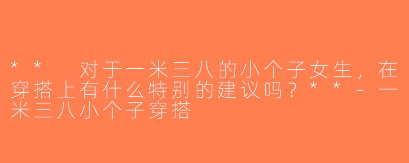 ** 对于一米三八的小个子女生，在穿搭上有什么特别的建议吗？**-一米三八小个子穿搭