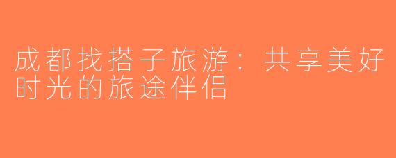 成都找搭子旅游：共享美好时光的旅途伴侣