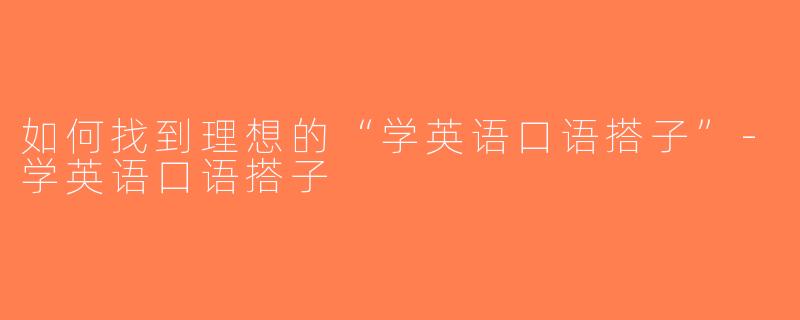 如何找到理想的“学英语口语搭子”-学英语口语搭子