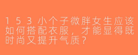 153小个子微胖女生应该如何搭配衣服，才能显得既时尚又提升气质？