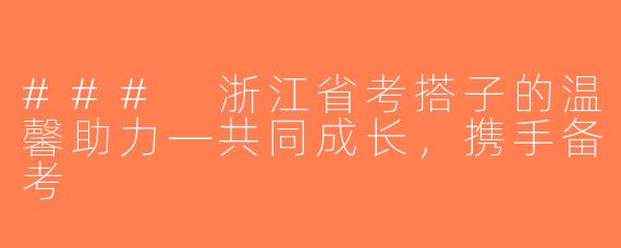 ### 浙江省考搭子的温馨助力—共同成长，携手备考