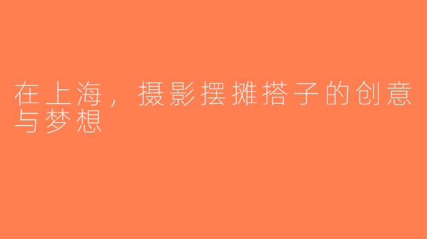 在上海，摄影摆摊搭子的创意与梦想