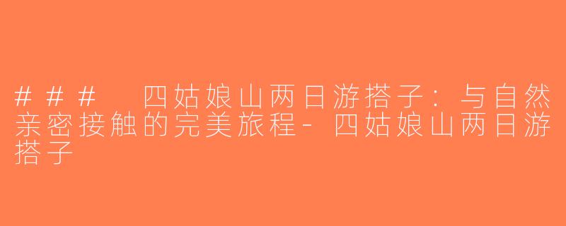 ### 四姑娘山两日游搭子：与自然亲密接触的完美旅程-四姑娘山两日游搭子