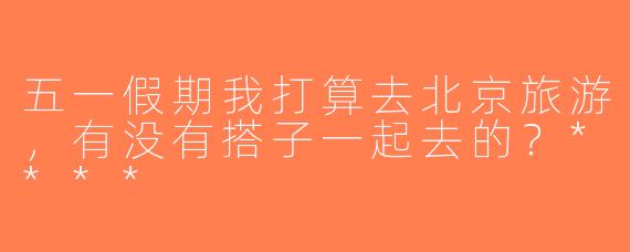 五一假期我打算去北京旅游，有没有搭子一起去的？****