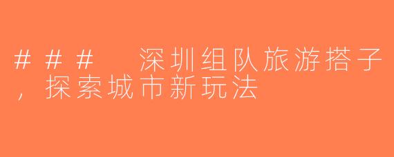 ### 深圳组队旅游搭子，探索城市新玩法