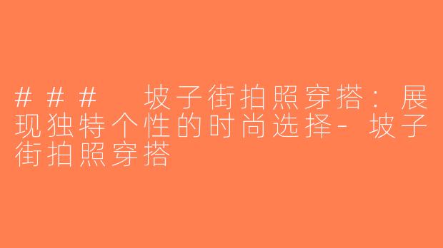### 坡子街拍照穿搭：展现独特个性的时尚选择-坡子街拍照穿搭