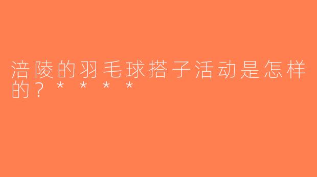 涪陵的羽毛球搭子活动是怎样的？****