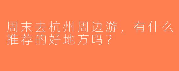 周末去杭州周边游，有什么推荐的好地方吗？ 