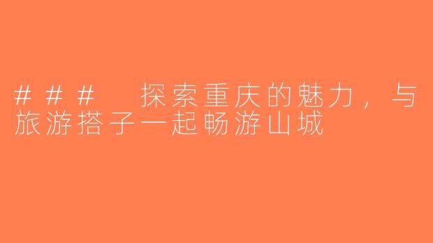 ### 探索重庆的魅力，与旅游搭子一起畅游山城