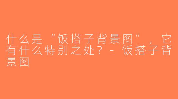 什么是“饭搭子背景图”，它有什么特别之处？-饭搭子背景图