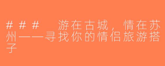 ### 游在古城，情在苏州——寻找你的情侣旅游搭子
