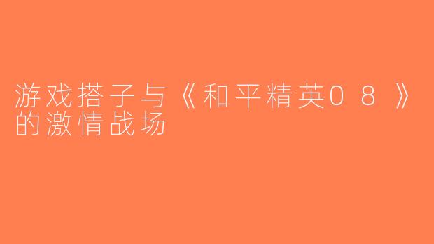 游戏搭子与《和平精英08》的激情战场