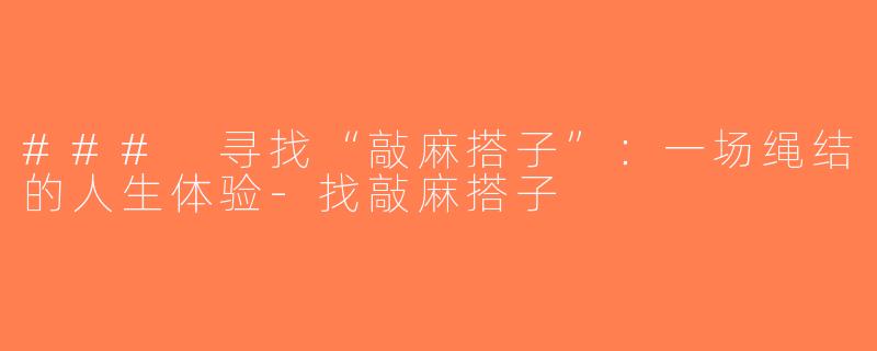 ### 寻找“敲麻搭子”：一场绳结的人生体验-找敲麻搭子