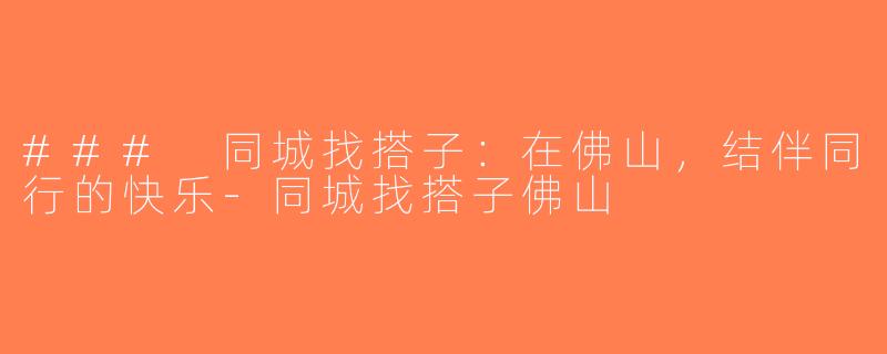 ### 同城找搭子：在佛山，结伴同行的快乐-同城找搭子佛山