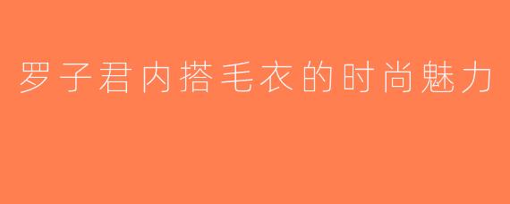 罗子君内搭毛衣的时尚魅力