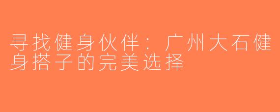 寻找健身伙伴：广州大石健身搭子的完美选择