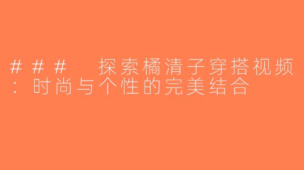 ### 探索橘清子穿搭视频：时尚与个性的完美结合