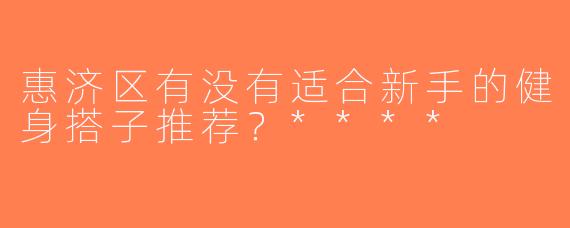 惠济区有没有适合新手的健身搭子推荐？****