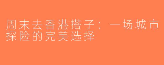 周末去香港搭子：一场城市探险的完美选择