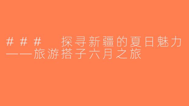 ### 探寻新疆的夏日魅力——旅游搭子六月之旅