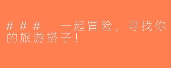 ### 一起冒险，寻找你的旅游搭子！
