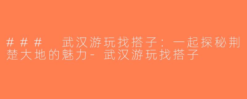 ### 武汉游玩找搭子：一起探秘荆楚大地的魅力-武汉游玩找搭子