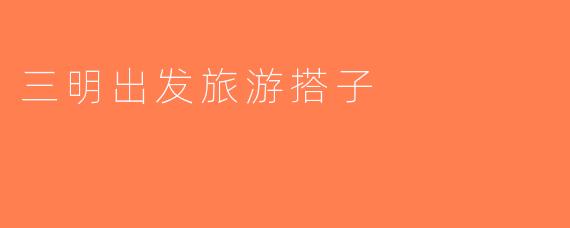 三明出发旅游搭子