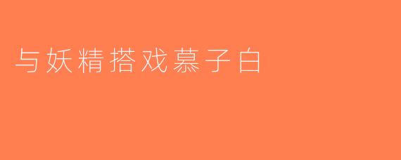 与妖精搭戏慕子白