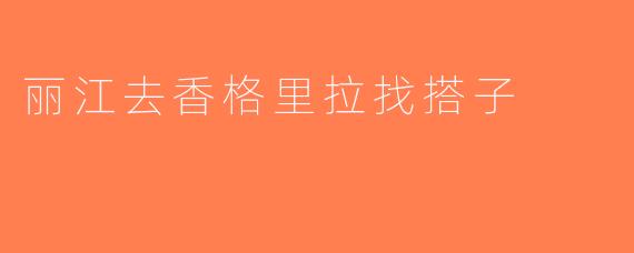 丽江去香格里拉找搭子