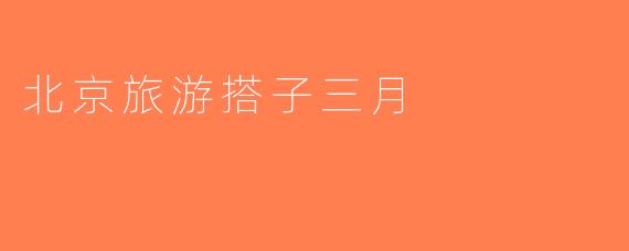 北京旅游搭子三月