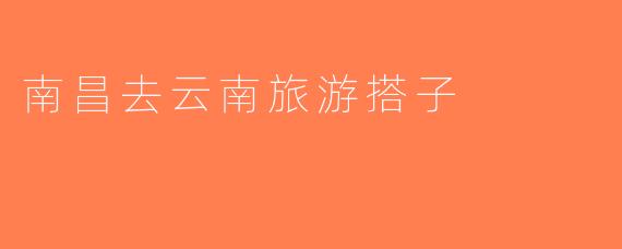 南昌去云南旅游搭子