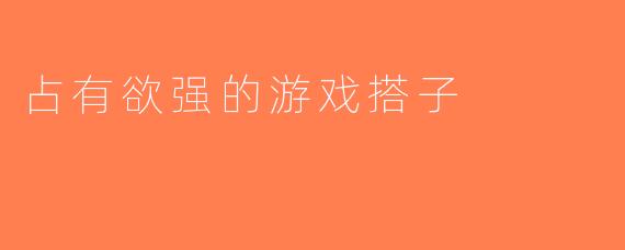 占有欲强的游戏搭子