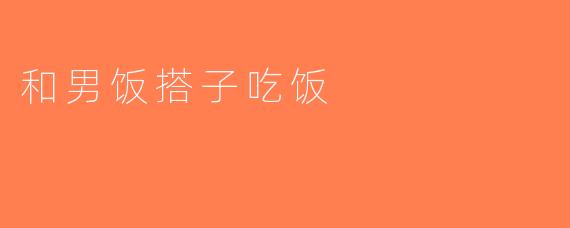 和男饭搭子吃饭