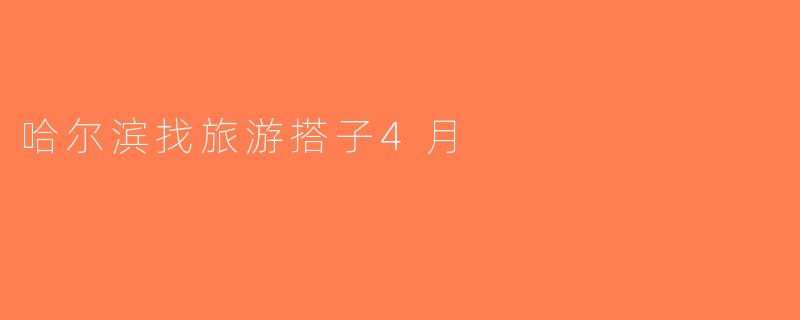 哈尔滨找旅游搭子4月