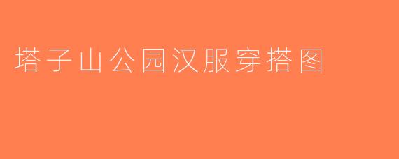 塔子山公园汉服穿搭图