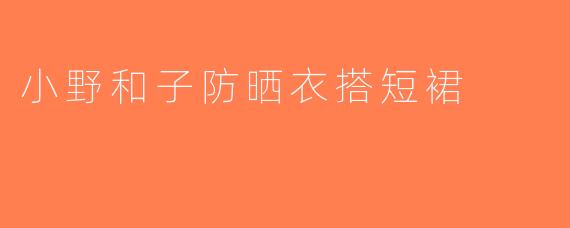 小野和子防晒衣搭短裙