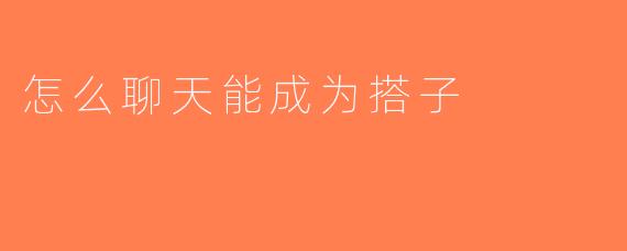 怎么聊天能成为搭子