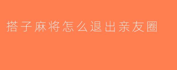 搭子麻将怎么退出亲友圈
