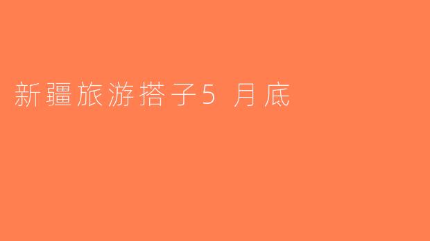 新疆旅游搭子5月底