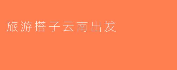 旅游搭子云南出发