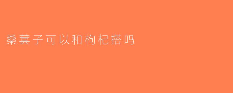 桑葚子可以和枸杞搭吗