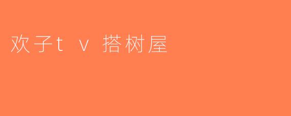 欢子tv搭树屋
