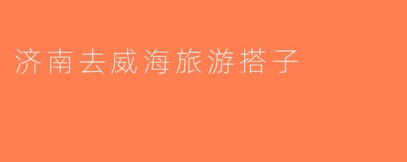 济南去威海旅游搭子