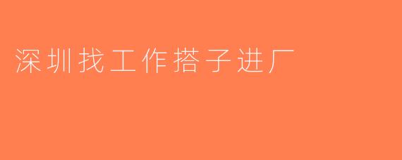 深圳找工作搭子进厂