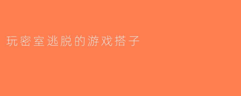 玩密室逃脱的游戏搭子